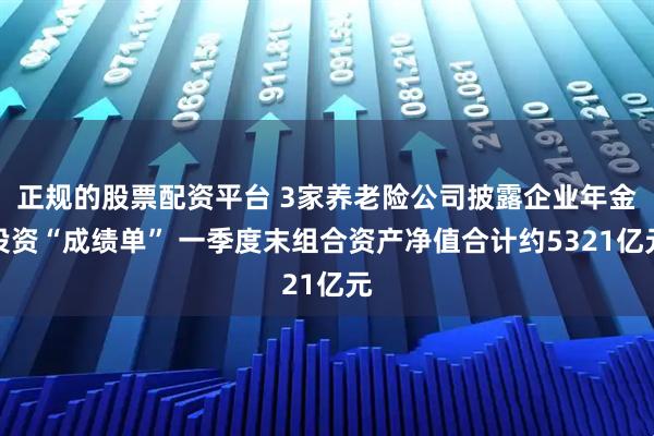 正规的股票配资平台 3家养老险公司披露企业年金投资“成绩单” 一季度末组合资产净值合计约5321亿元