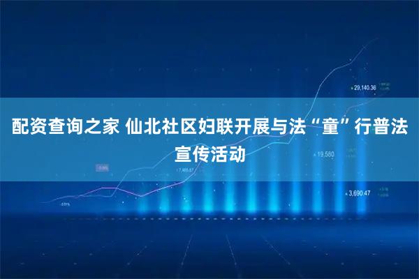 配资查询之家 仙北社区妇联开展与法“童”行普法宣传活动