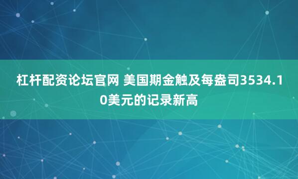 杠杆配资论坛官网 美国期金触及每盎司3534.10美元的记录新高