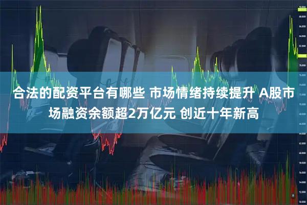合法的配资平台有哪些 市场情绪持续提升 A股市场融资余额超2万亿元 创近十年新高