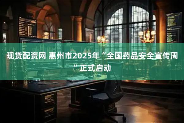 现货配资网 惠州市2025年“全国药品安全宣传周”正式启动