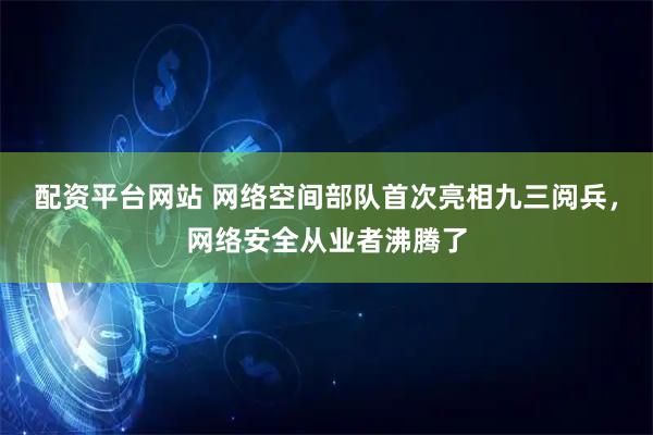 配资平台网站 网络空间部队首次亮相九三阅兵，网络安全从业者沸腾了
