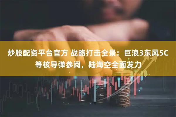 炒股配资平台官方 战略打击全景：巨浪3东风5C等核导弹参阅，陆海空全面发力