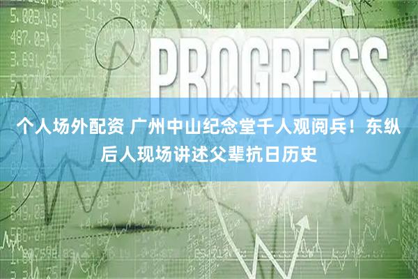 个人场外配资 广州中山纪念堂千人观阅兵！东纵后人现场讲述父辈抗日历史