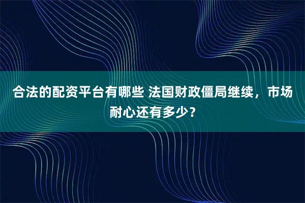 合法的配资平台有哪些 法国财政僵局继续，市场耐心还有多少？