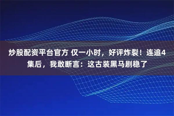 炒股配资平台官方 仅一小时，好评炸裂！连追4集后，我敢断言：这古装黑马剧稳了