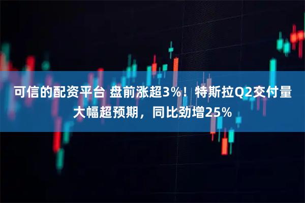 可信的配资平台 盘前涨超3%！特斯拉Q2交付量大幅超预期，同比劲增25%