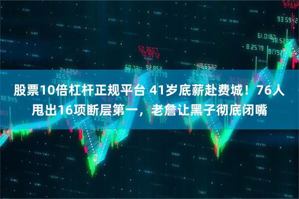股票10倍杠杆正规平台 41岁底薪赴费城！76人甩出16项断层第一，老詹让黑子彻底闭嘴