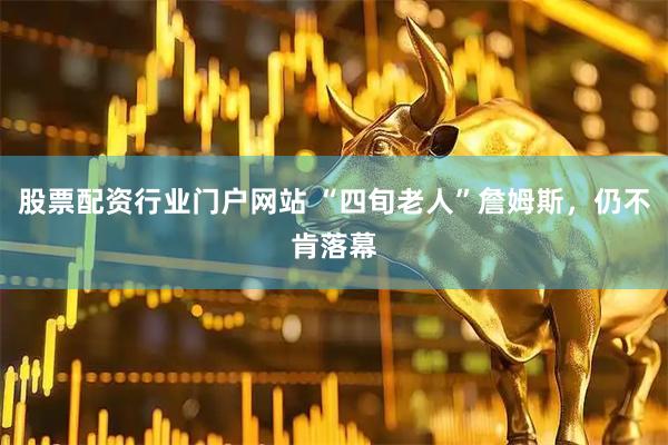 股票配资行业门户网站 “四旬老人”詹姆斯，仍不肯落幕