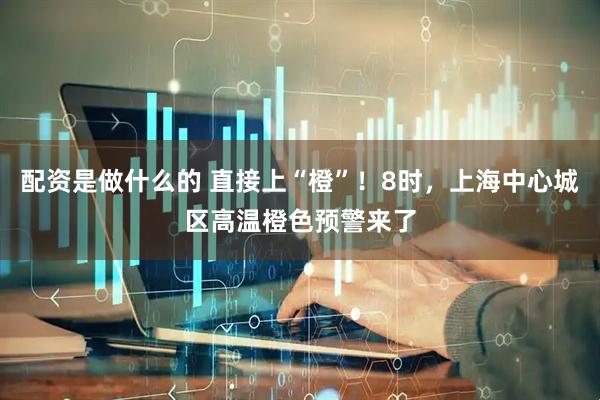 配资是做什么的 直接上“橙”！8时，上海中心城区高温橙色预警来了