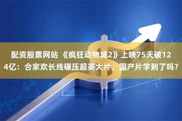 配资股票网站 《疯狂动物城2》上映75天破124亿：合家欢长线碾压超英大片，国产片学到了吗？