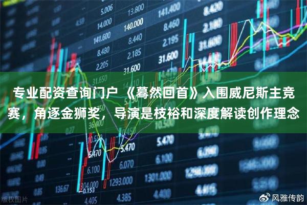 专业配资查询门户 《蓦然回首》入围威尼斯主竞赛，角逐金狮奖，导演是枝裕和深度解读创作理念